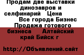 Продам две выставки динозавров и селфинарий › Цена ­ 7 000 000 - Все города Бизнес » Продажа готового бизнеса   . Алтайский край,Бийск г.